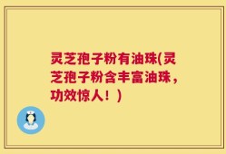 灵芝孢子粉有油珠(灵芝孢子粉含丰富油珠，功效惊人！)
