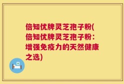 倍知优牌灵芝孢子粉(倍知优牌灵芝孢子粉：增强免疫力的天然健康之选)