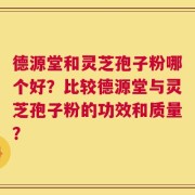 德源堂和灵芝孢子粉哪个好？比较德源堂与灵芝孢子粉的功效和质量？