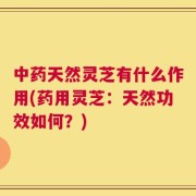 中药天然灵芝有什么作用(药用灵芝：天然功效如何？)