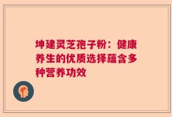 坤建灵芝孢子粉：健康养生的优质选择蕴含多种营养功效