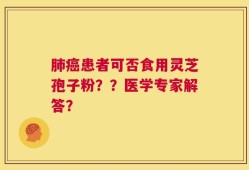 肺癌患者可否食用灵芝孢子粉？？医学专家解答？