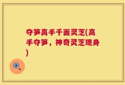 夺笋高手千面灵芝(高手夺笋，神奇灵芝现身)