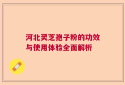 河北灵芝孢子粉的功效与使用体验全面解析