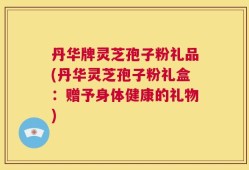 丹华牌灵芝孢子粉礼品(丹华灵芝孢子粉礼盒：赠予身体健康的礼物)