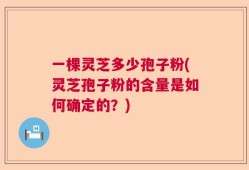 一棵灵芝多少孢子粉(灵芝孢子粉的含量是如何确定的？)