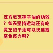 汉方灵芝孢子油的功效？每天坚持运动还有吃灵芝孢子油可以快速提高免疫力吗？