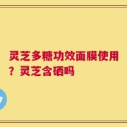 灵芝多糖功效面膜使用？灵芝含硒吗