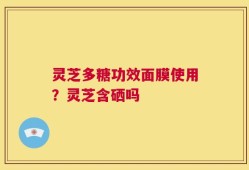 灵芝多糖功效面膜使用？灵芝含硒吗