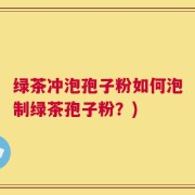 绿茶冲泡孢子粉如何泡制绿茶孢子粉？)