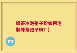 绿茶冲泡孢子粉如何泡制绿茶孢子粉？)