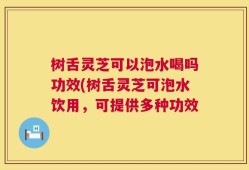 树舌灵芝可以泡水喝吗功效(树舌灵芝可泡水饮用，可提供多种功效