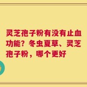 灵芝孢子粉有没有止血功能？冬虫夏草、灵芝孢子粉，哪个更好
