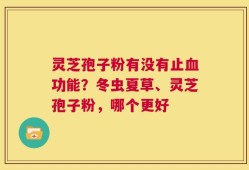 灵芝孢子粉有没有止血功能？冬虫夏草、灵芝孢子粉，哪个更好