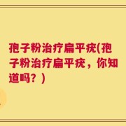 孢子粉治疗扁平疣(孢子粉治疗扁平疣，你知道吗？)