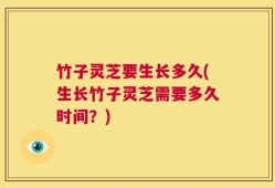竹子灵芝要生长多久(生长竹子灵芝需要多久时间？)