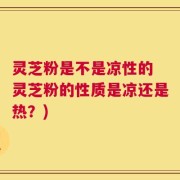 灵芝粉是不是凉性的 灵芝粉的性质是凉还是热？)