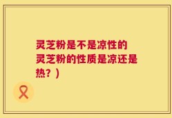 灵芝粉是不是凉性的 灵芝粉的性质是凉还是热？)