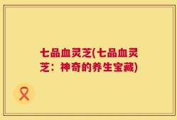 七品血灵芝(七品血灵芝：神奇的养生宝藏)