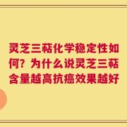 灵芝三萜化学稳定性如何？为什么说灵芝三萜含量越高抗癌效果越好