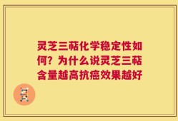 灵芝三萜化学稳定性如何？为什么说灵芝三萜含量越高抗癌效果越好
