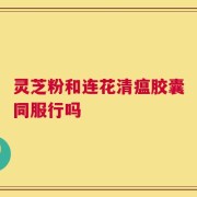 灵芝粉和连花清瘟胶囊同服行吗