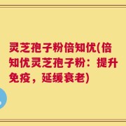 灵芝孢子粉倍知优(倍知优灵芝孢子粉：提升免疫，延缓衰老)