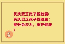 芪氏灵芝孢子粉胶囊(芪氏灵芝孢子粉胶囊：提升免疫力，维护健康)