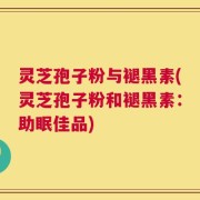 灵芝孢子粉与褪黑素(灵芝孢子粉和褪黑素：助眠佳品)