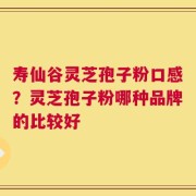 寿仙谷灵芝孢子粉口感？灵芝孢子粉哪种品牌的比较好