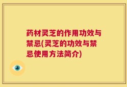 药材灵芝的作用功效与禁忌(灵芝的功效与禁忌使用方法简介)