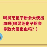 喝灵芝孢子粉会大便出血吗(喝灵芝孢子粉会导致大便出血吗？)