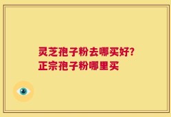 灵芝孢子粉去哪买好？正宗孢子粉哪里买