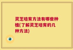 灵芝培育方法有哪些种植(了解灵芝培育的几种方法)