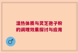 湿热体质与灵芝孢子粉的调理效果探讨与应用