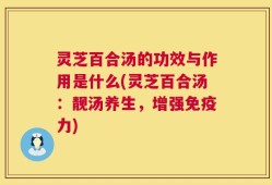 灵芝百合汤的功效与作用是什么(灵芝百合汤：靓汤养生，增强免疫力)