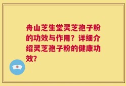 舟山芝生堂灵芝孢子粉的功效与作用？详细介绍灵芝孢子粉的健康功效？