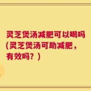 灵芝煲汤减肥可以喝吗(灵芝煲汤可助减肥，有效吗？)