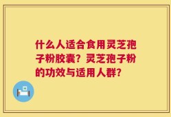 什么人适合食用灵芝孢子粉胶囊？灵芝孢子粉的功效与适用人群？