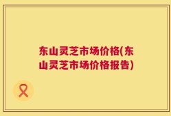 东山灵芝市场价格(东山灵芝市场价格报告)