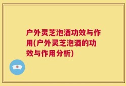 户外灵芝泡酒功效与作用(户外灵芝泡酒的功效与作用分析)