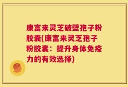 康富来灵芝破壁孢子粉胶囊(康富来灵芝孢子粉胶囊：提升身体免疫力的有效选择)