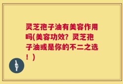 灵芝孢子油有美容作用吗(美容功效？灵芝孢子油或是你的不二之选！)