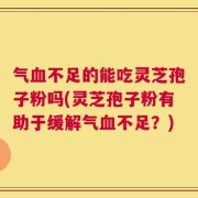 气血不足的能吃灵芝孢子粉吗(灵芝孢子粉有助于缓解气血不足？)