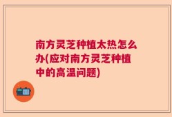 南方灵芝种植太热怎么办(应对南方灵芝种植中的高温问题)