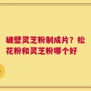破壁灵芝粉制成片？松花粉和灵芝粉哪个好