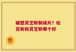 破壁灵芝粉制成片？松花粉和灵芝粉哪个好