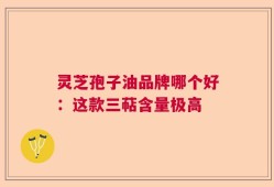 灵芝孢子油品牌哪个好：这款三萜含量极高