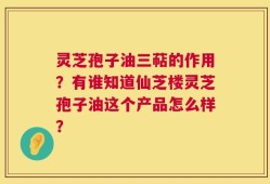灵芝孢子油三萜的作用？有谁知道仙芝楼灵芝孢子油这个产品怎么样？