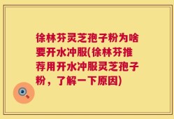 徐林芬灵芝孢子粉为啥要开水冲服(徐林芬推荐用开水冲服灵芝孢子粉，了解一下原因)